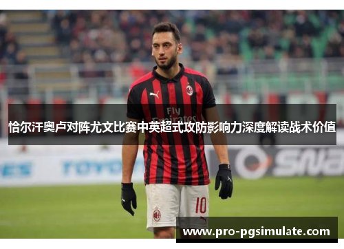 恰尔汗奥卢对阵尤文比赛中英超式攻防影响力深度解读战术价值