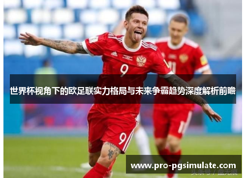 世界杯视角下的欧足联实力格局与未来争霸趋势深度解析前瞻