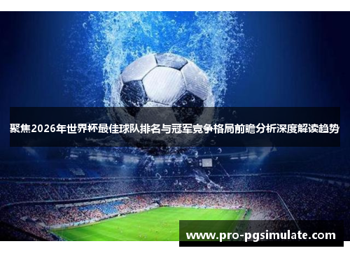聚焦2026年世界杯最佳球队排名与冠军竞争格局前瞻分析深度解读趋势 聚焦2026年世界杯最佳球队排名与冠军竞争格局前瞻分析深度解读趋势