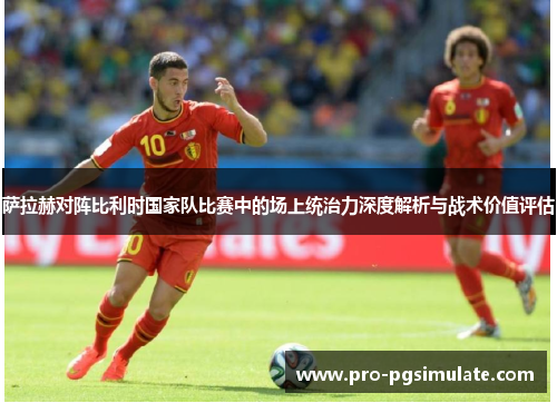 萨拉赫对阵比利时国家队比赛中的场上统治力深度解析与战术价值评估 萨拉赫对阵比利时国家队比赛中的场上统治力深度解析与战术价值评估