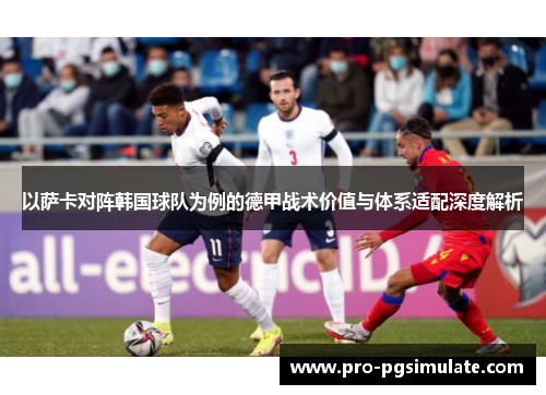 以萨卡对阵韩国球队为例的德甲战术价值与体系适配深度解析 以萨卡对阵韩国球队为例的德甲战术价值与体系适配深度解析