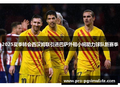 2025夏季转会西汉姆联引进巴萨外租小将助力球队新赛季