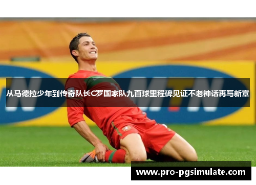 从马德拉少年到传奇队长C罗国家队九百球里程碑见证不老神话再写新章 从马德拉少年到传奇队长C罗国家队九百球里程碑见证不老神话再写新章