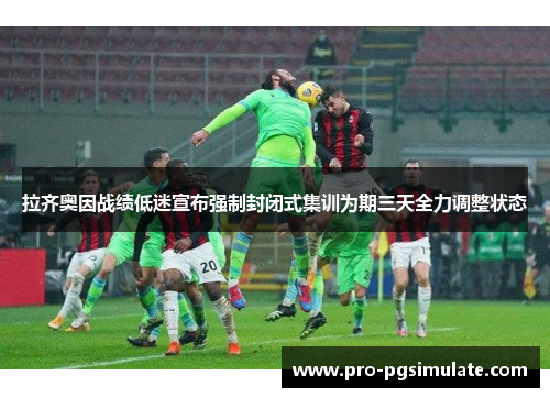 拉齐奥因战绩低迷宣布强制封闭式集训为期三天全力调整状态