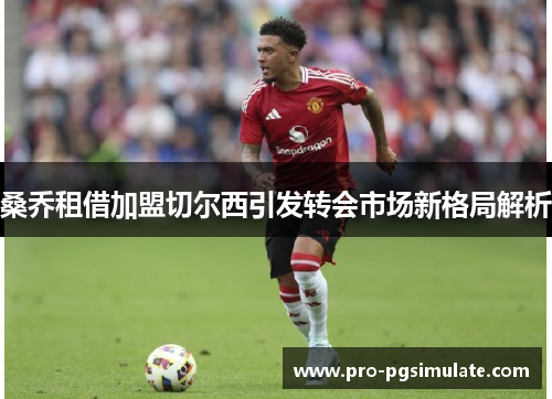 桑乔租借加盟切尔西引发转会市场新格局解析