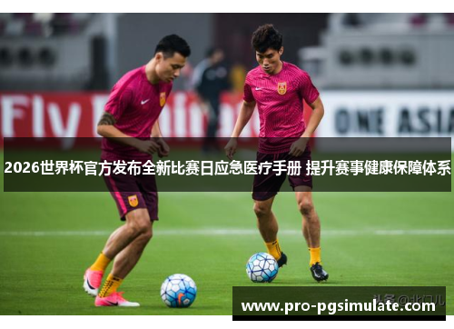 2026世界杯官方发布全新比赛日应急医疗手册 提升赛事健康保障体系 2026世界杯官方发布全新比赛日应急医疗手册 提升赛事健康保障体系