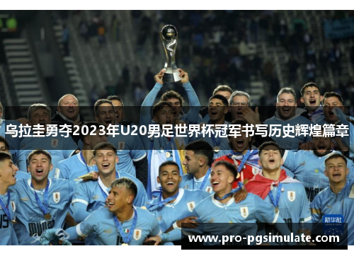 乌拉圭勇夺2023年U20男足世界杯冠军书写历史辉煌篇章