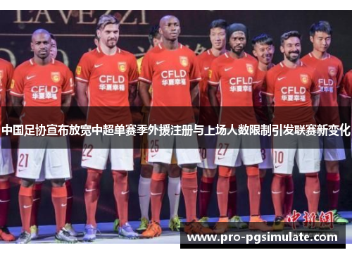 中国足协宣布放宽中超单赛季外援注册与上场人数限制引发联赛新变化