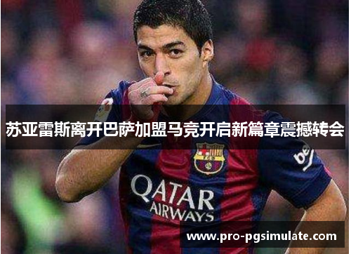 苏亚雷斯离开巴萨加盟马竞开启新篇章震撼转会