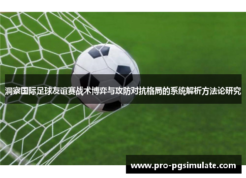 洞察国际足球友谊赛战术博弈与攻防对抗格局的系统解析方法论研究 洞察国际足球友谊赛战术博弈与攻防对抗格局的系统解析方法论研究