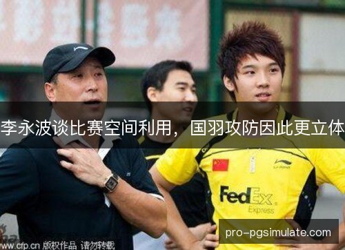 李永波谈比赛空间利用,国羽攻防因此更立体 李永波谈比赛空间利用,国羽攻防因此更立体